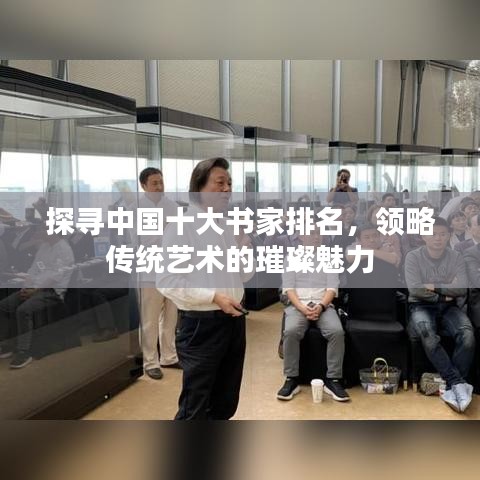 探寻中国十大书家排名，领略传统艺术的璀璨魅力