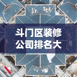 斗门区装修公司排名大揭秘，行业佼佼者榜单！