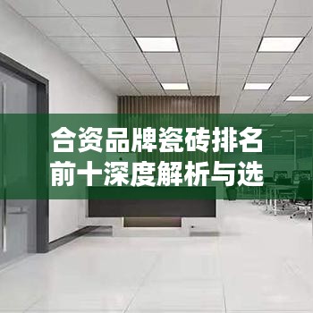 合资品牌瓷砖排名前十深度解析与选购攻略