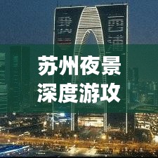 苏州夜景深度游攻略，古典与现代的交融夜色美