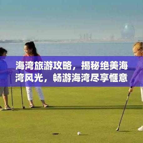 海湾旅游攻略，揭秘绝美海湾风光，畅游海湾尽享惬意时光！