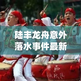 陆丰龙舟意外落水事件最新进展纪实