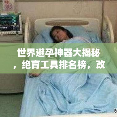 世界避孕神器大揭秘，绝育工具排名榜，改变世界的避孕技术！