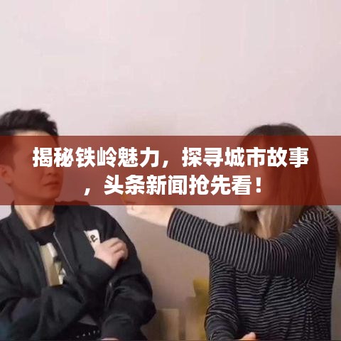 揭秘铁岭魅力，探寻城市故事，头条新闻抢先看！