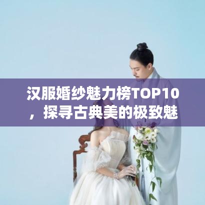 汉服婚纱魅力榜TOP10，探寻古典美的极致魅力
