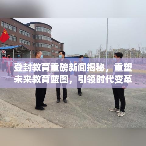 登封教育重磅新闻揭秘，重塑未来教育蓝图，引领时代变革！