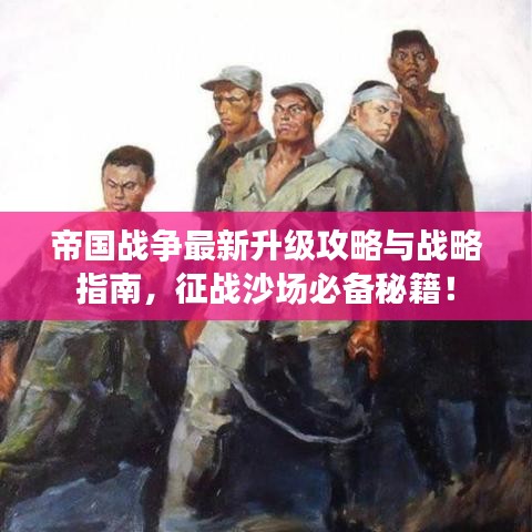 帝国战争最新升级攻略与战略指南，征战沙场必备秘籍！