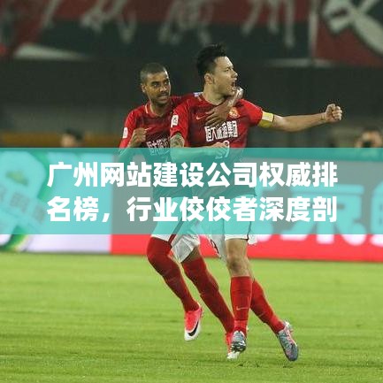 广州网站建设公司权威排名榜，行业佼佼者深度剖析