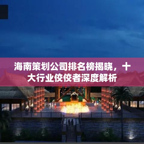 海南策划公司排名榜揭晓，十大行业佼佼者深度解析