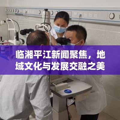 临湘平江新闻聚焦，地域文化与发展交融之美探索