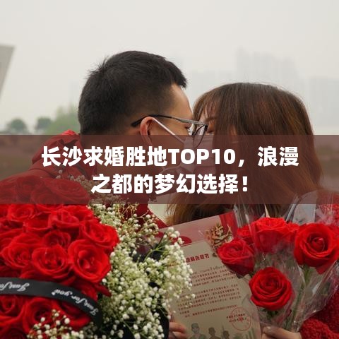 长沙求婚胜地TOP10，浪漫之都的梦幻选择！