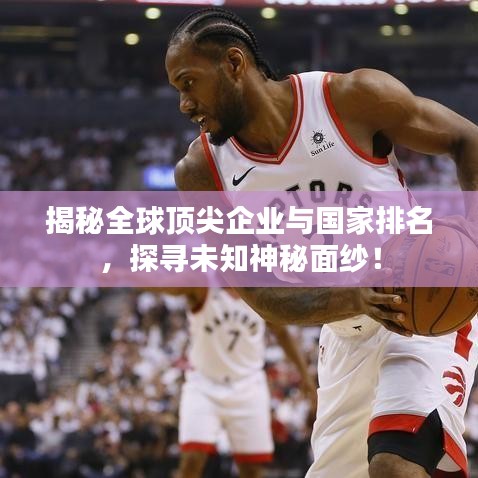 揭秘全球顶尖企业与国家排名，探寻未知神秘面纱！