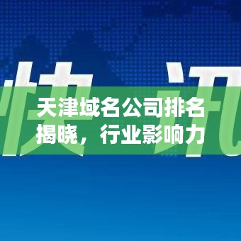 天津域名公司排名揭晓，行业影响力深度解析