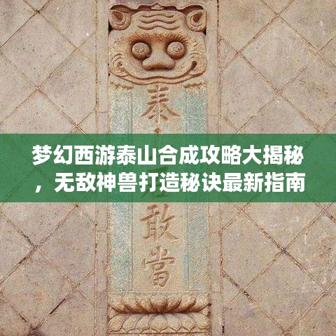梦幻西游泰山合成攻略大揭秘，无敌神兽打造秘诀最新指南