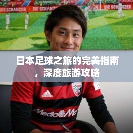 日本足球之旅的完美指南，深度旅游攻略