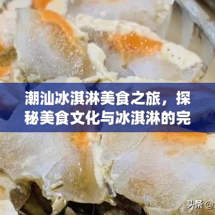 潮汕冰淇淋美食之旅，探秘美食文化与冰淇淋的完美结合