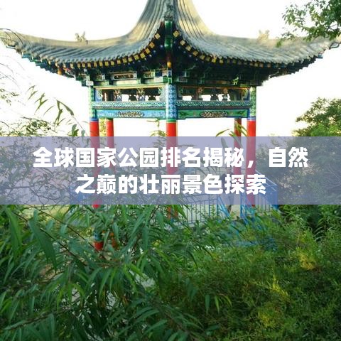 全球国家公园排名揭秘，自然之巅的壮丽景色探索