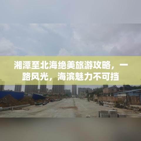 湘潭至北海绝美旅游攻略，一路风光，海滨魅力不可挡
