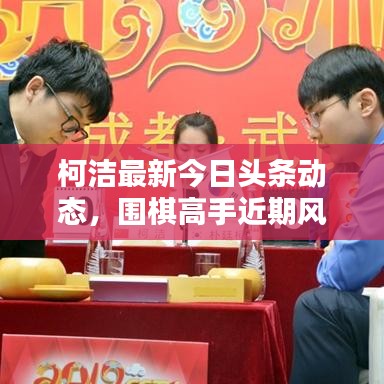 柯洁最新今日头条动态，围棋高手近期风采揭秘