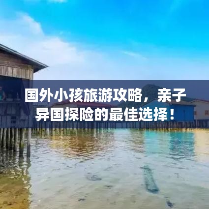 国外小孩旅游攻略，亲子异国探险的最佳选择！