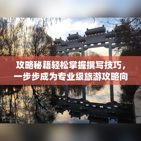 攻略秘籍轻松掌握撰写技巧，一步步成为专业级旅游攻略向导！