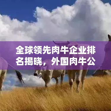 全球领先肉牛企业排名揭晓，外国肉牛公司概览榜单出炉！