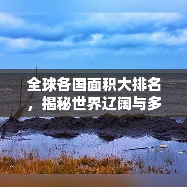 全球各国面积大排名，揭秘世界辽阔与多样之美