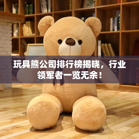 玩具熊公司排行榜揭晓，行业领军者一览无余！