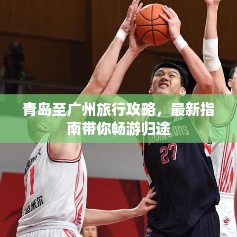 青岛至广州旅行攻略，最新指南带你畅游归途