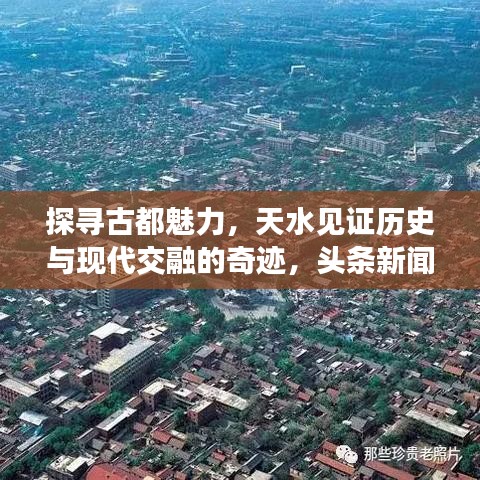 探寻古都魅力，天水见证历史与现代交融的奇迹，头条新闻不容错过