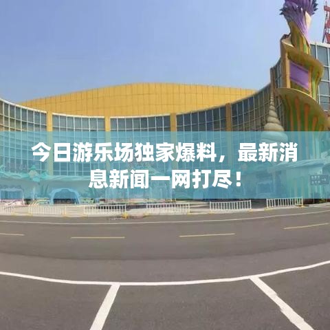 今日游乐场独家爆料，最新消息新闻一网打尽！