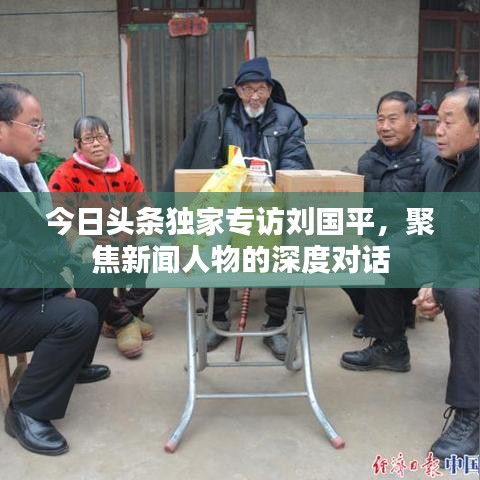 今日头条独家专访刘国平，聚焦新闻人物的深度对话