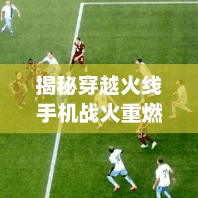 揭秘穿越火线手机战火重燃，游戏迷必搜！