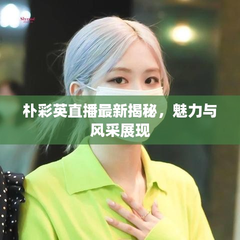 朴彩英直播最新揭秘，魅力与风采展现