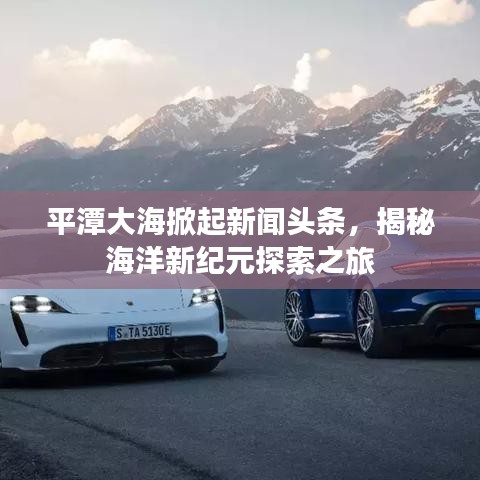 平潭大海掀起新闻头条，揭秘海洋新纪元探索之旅