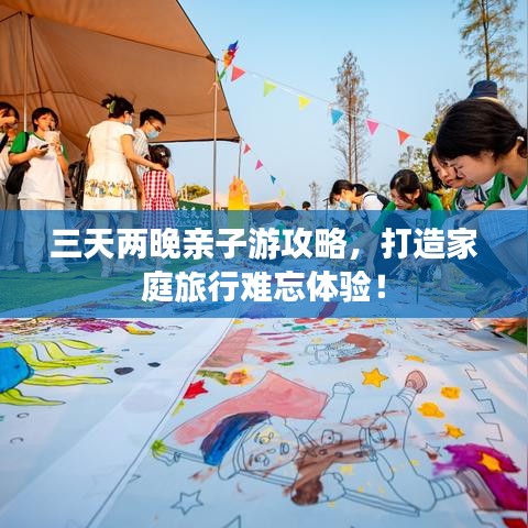三天两晚亲子游攻略，打造家庭旅行难忘体验！
