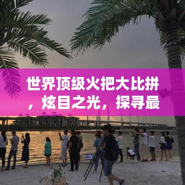 世界顶级火把大比拼，炫目之光，探寻最炫火把排名！