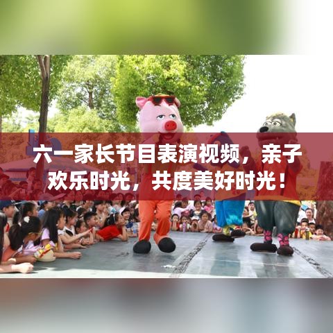 六一家长节目表演视频，亲子欢乐时光，共度美好时光！