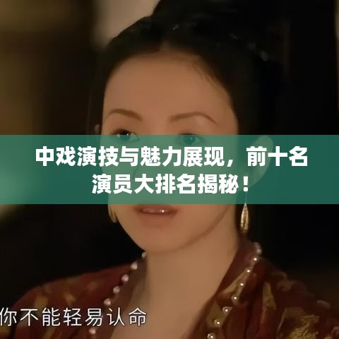 中戏演技与魅力展现，前十名演员大排名揭秘！