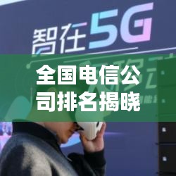 全国电信公司排名揭晓，行业巨头究竟是谁？大揭秘！