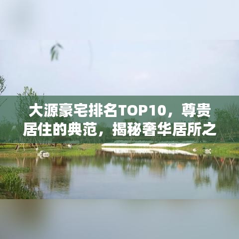 大源豪宅排名TOP10，尊贵居住的典范，揭秘奢华居所之美