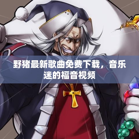 野猪最新歌曲免费下载，音乐迷的福音视频