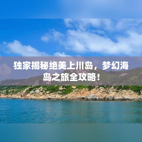 独家揭秘绝美上川岛，梦幻海岛之旅全攻略！