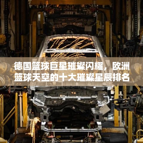 德国篮球巨星璀璨闪耀，欧洲篮球天空的十大璀璨星辰排名揭秘