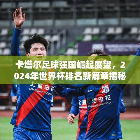 卡塔尔足球强国崛起展望，2024年世界杯排名新篇章揭秘