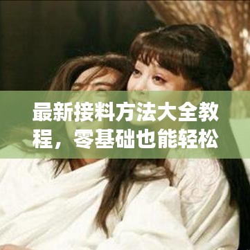 最新接料方法大全教程，零基础也能轻松掌握操作技巧，提升技能！视频教程全解析