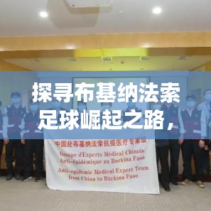 探寻布基纳法索足球崛起之路，非洲雄狮的世界排名与实力解析