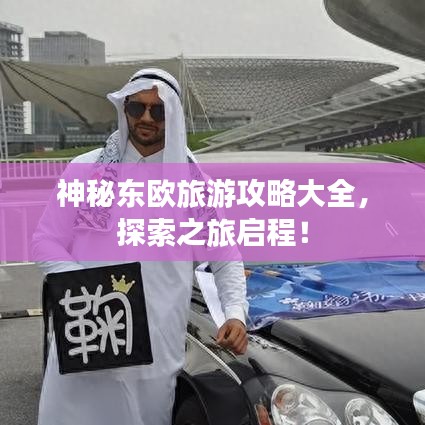 神秘东欧旅游攻略大全，探索之旅启程！