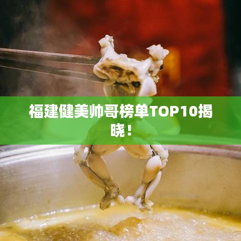 福建健美帅哥榜单TOP10揭晓！