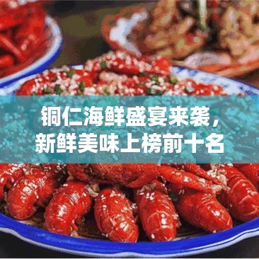 铜仁海鲜盛宴来袭，新鲜美味上榜前十名，尽享海鲜盛宴！